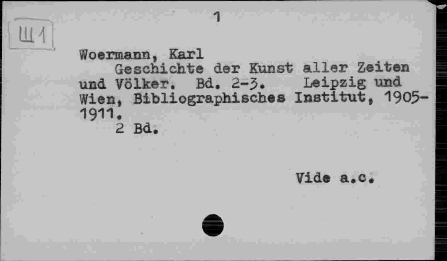 ﻿і
Ul 4
Woermann, Karl
Geschichte der Kunst aller Zeiten und Völker. Bd. 2-5. Leipzig und Wien, Bibliographisches Institut, 1905-1911.
2 Bd.
Vide a.c.